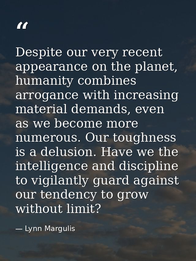 Despite our very recent appearance on the planet, humanity combines arrogance with increasing material demands, even as  — Lynn Margulis
