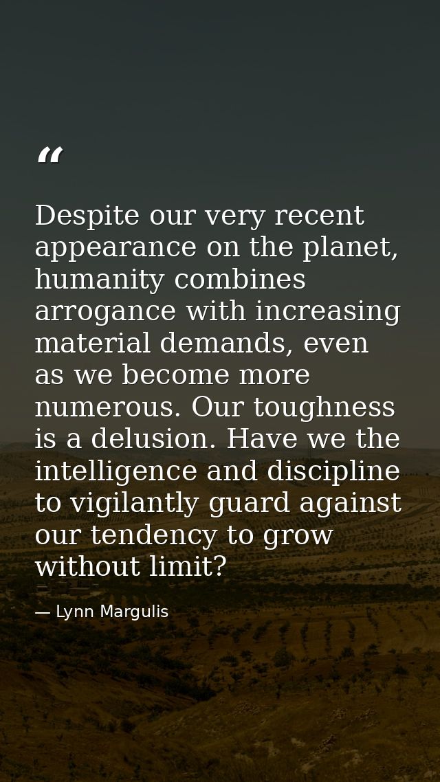 Despite our very recent appearance on the planet, humanity combines arrogance with increasing material demands, even as  — Lynn Margulis