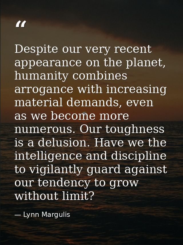 Despite our very recent appearance on the planet, humanity combines arrogance with increasing material demands, even as  — Lynn Margulis