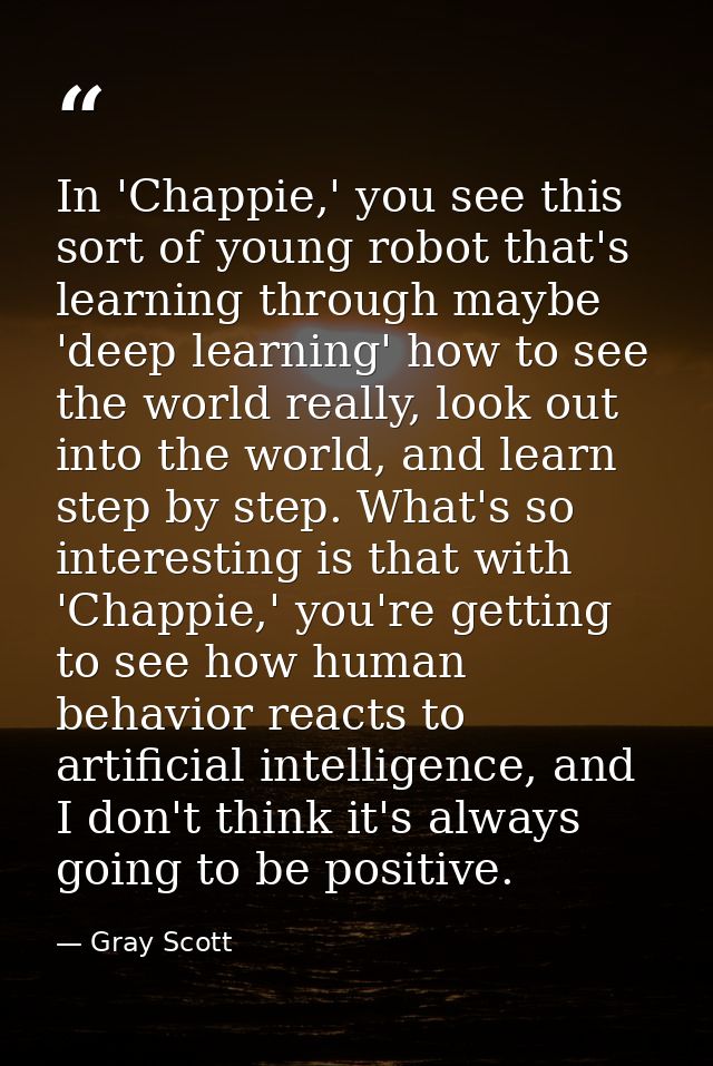 In 'Chappie,' you see this sort of young robot that's learning through maybe 'deep learning' how to see the world really — Gray Scott