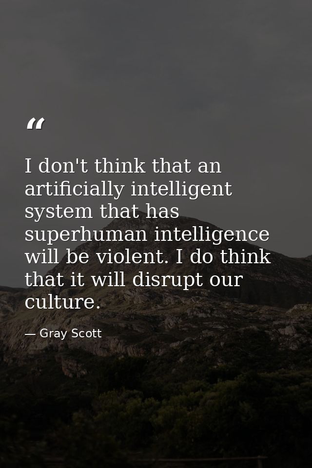 I don't think that an artificially intelligent system that has superhuman intelligence will be violent. I do think that  — Gray Scott