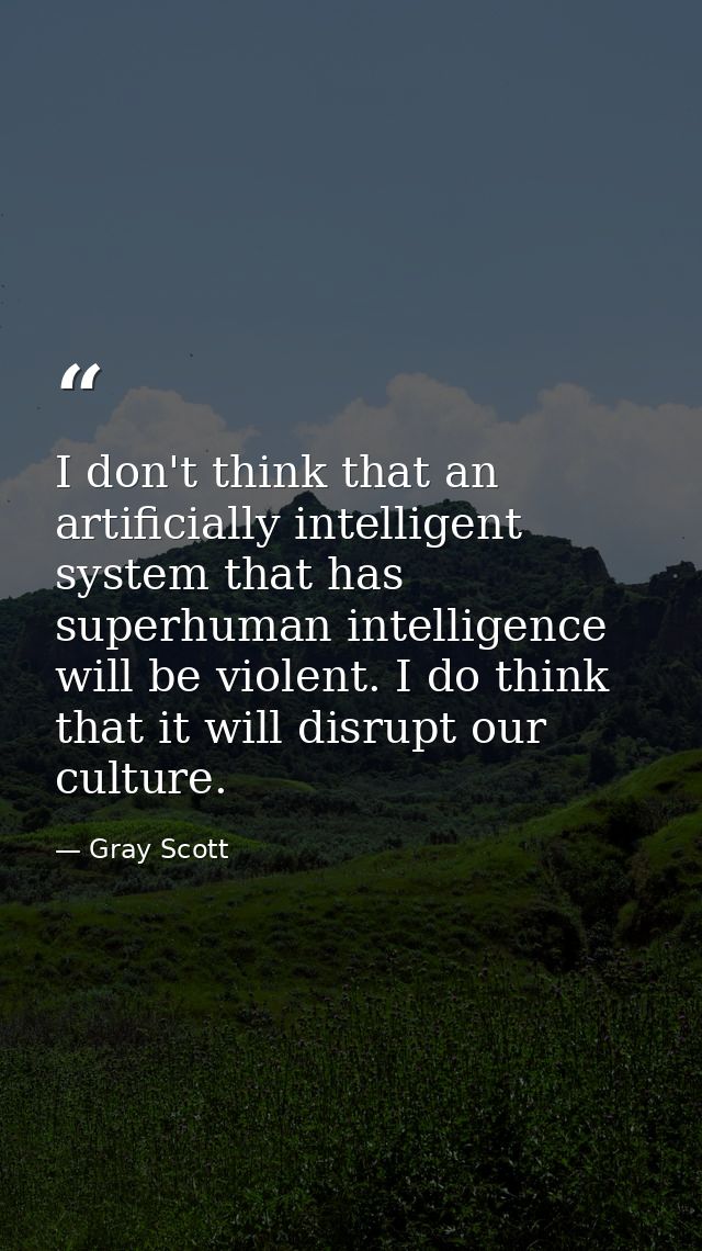 I don't think that an artificially intelligent system that has superhuman intelligence will be violent. I do think that  — Gray Scott