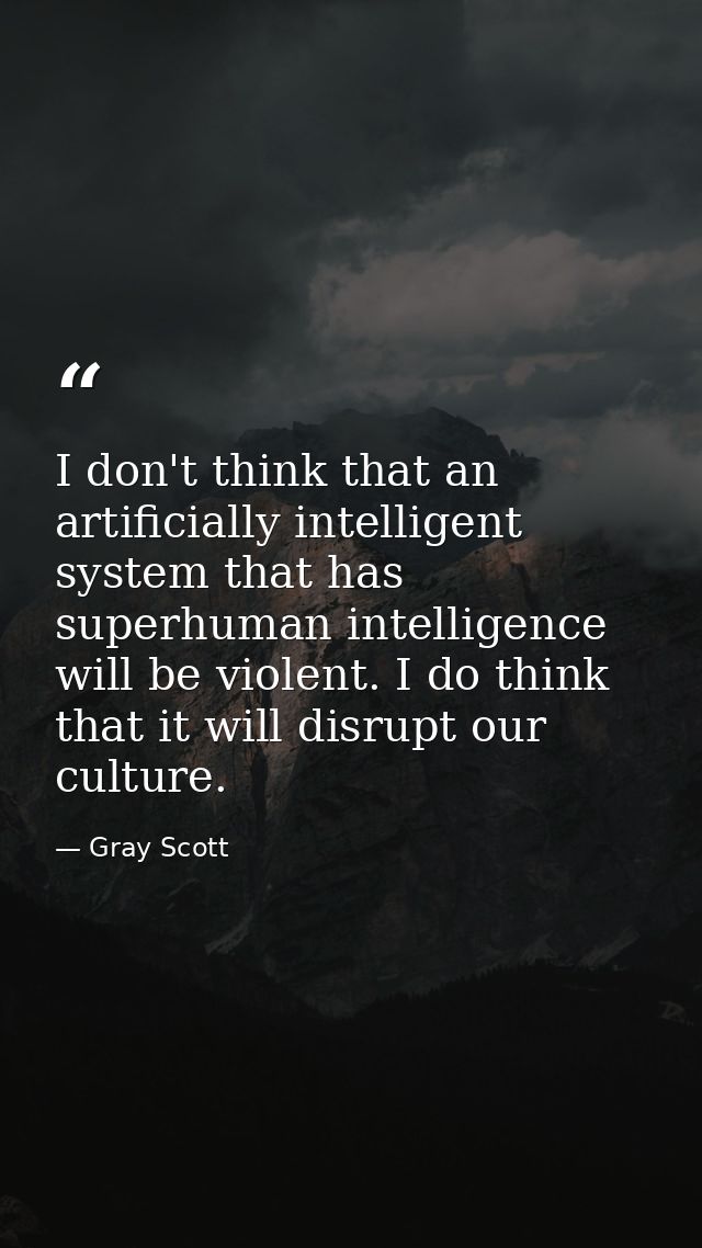 I don't think that an artificially intelligent system that has superhuman intelligence will be violent. I do think that  — Gray Scott