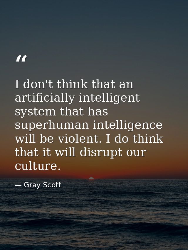 I don't think that an artificially intelligent system that has superhuman intelligence will be violent. I do think that  — Gray Scott