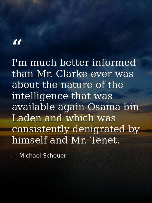 I'm much better informed than Mr. Clarke ever was about the nature of the intelligence that was available again Osama bi — Michael Scheuer