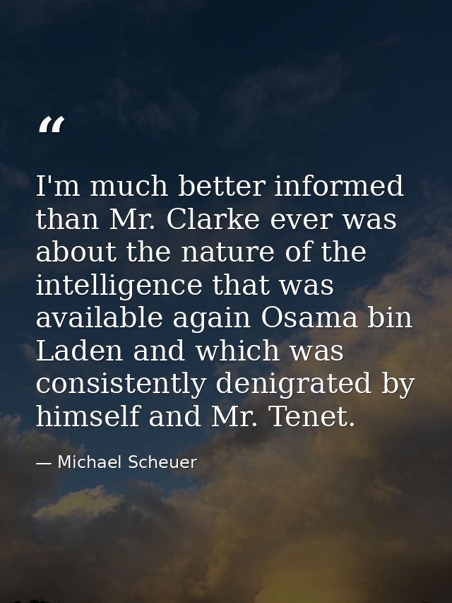 I'm much better informed than Mr. Clarke ever was about the nature of the intelligence that was available again Osama bi — Michael Scheuer