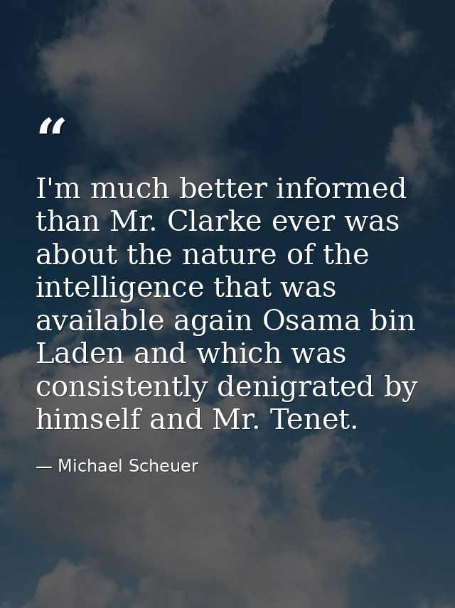 I'm much better informed than Mr. Clarke ever was about the nature of the intelligence that was available again Osama bi — Michael Scheuer