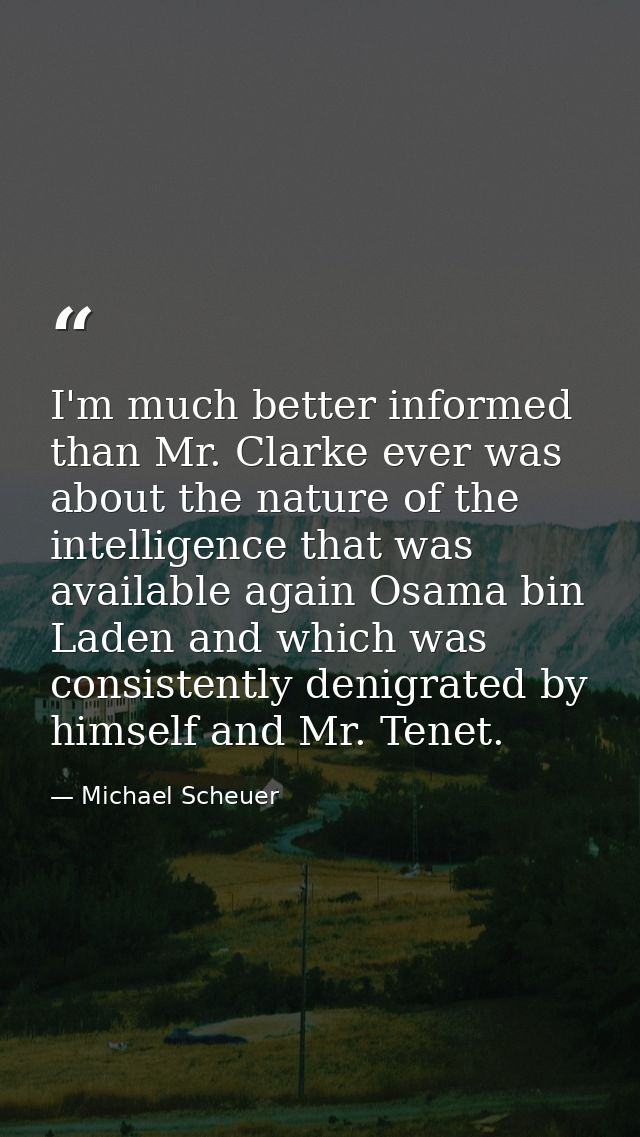 I'm much better informed than Mr. Clarke ever was about the nature of the intelligence that was available again Osama bi — Michael Scheuer