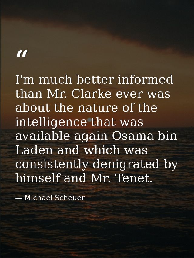 I'm much better informed than Mr. Clarke ever was about the nature of the intelligence that was available again Osama bi — Michael Scheuer