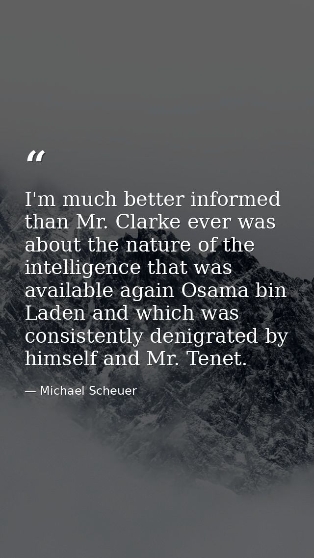 I'm much better informed than Mr. Clarke ever was about the nature of the intelligence that was available again Osama bi — Michael Scheuer