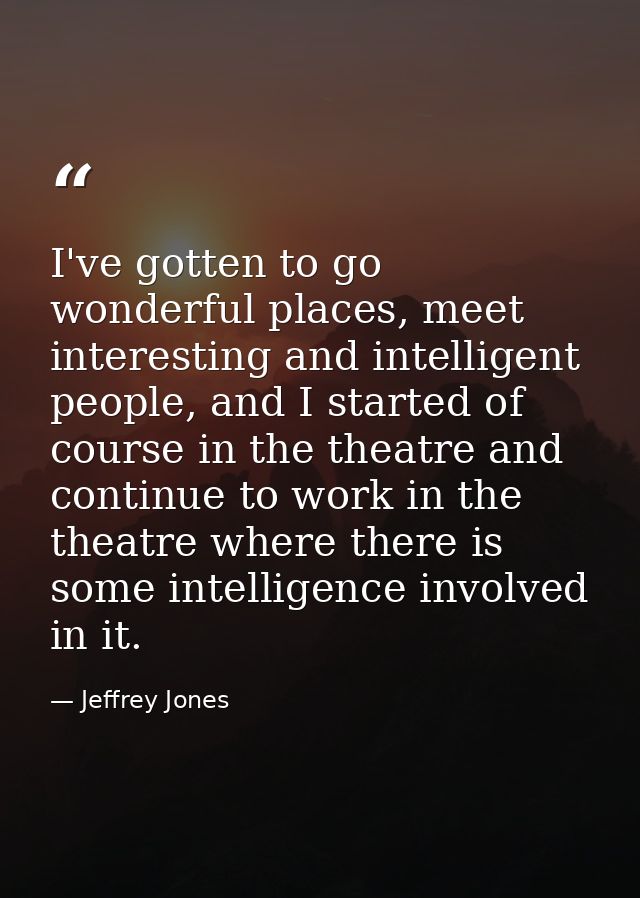 I've gotten to go wonderful places, meet interesting and intelligent people, and I started of course in the theatre and  — Jeffrey Jones