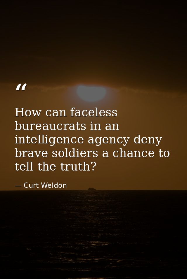 How can faceless bureaucrats in an intelligence agency deny brave soldiers a chance to tell the truth? — Curt Weldon