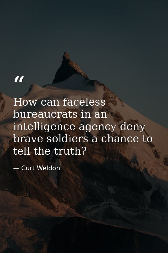 How can faceless bureaucrats in an intelligence agency deny brave soldiers a chance to tell the truth? — Curt Weldon