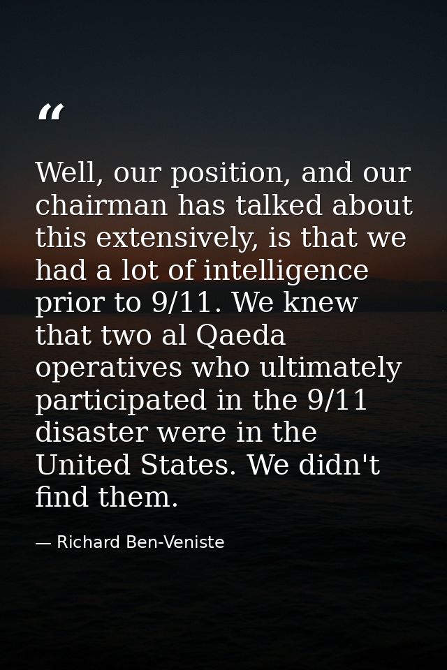 Well, our position, and our chairman has talked about this extensively, is that we had a lot of intelligence prior to 9/ — Richard Ben-Veniste