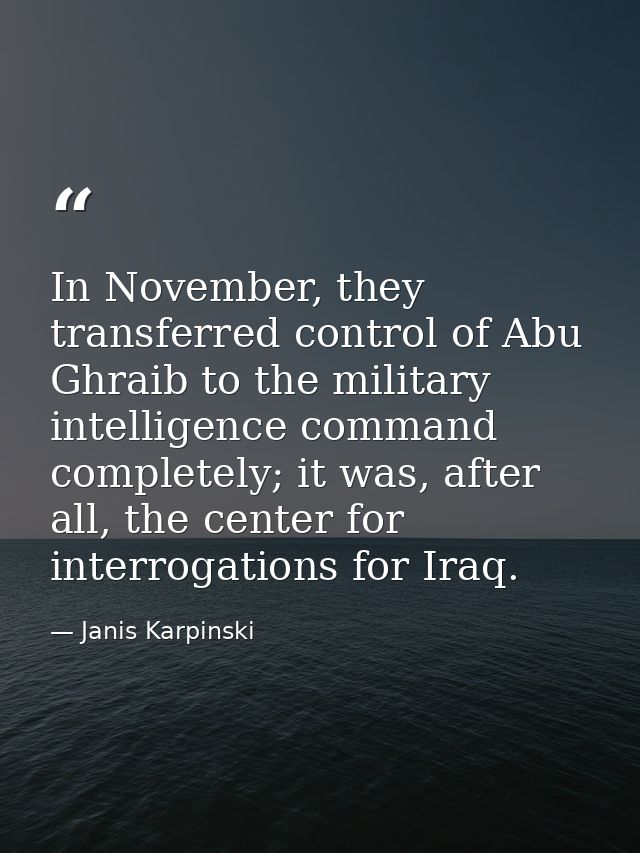 In November, they transferred control of Abu Ghraib to the military intelligence command completely; it was, after all,  — Janis Karpinski