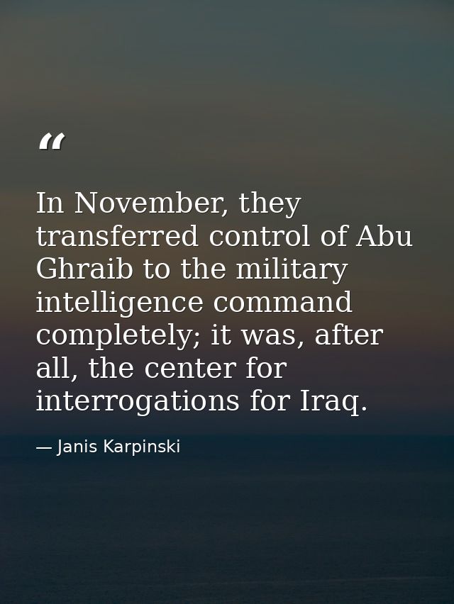 In November, they transferred control of Abu Ghraib to the military intelligence command completely; it was, after all,  — Janis Karpinski