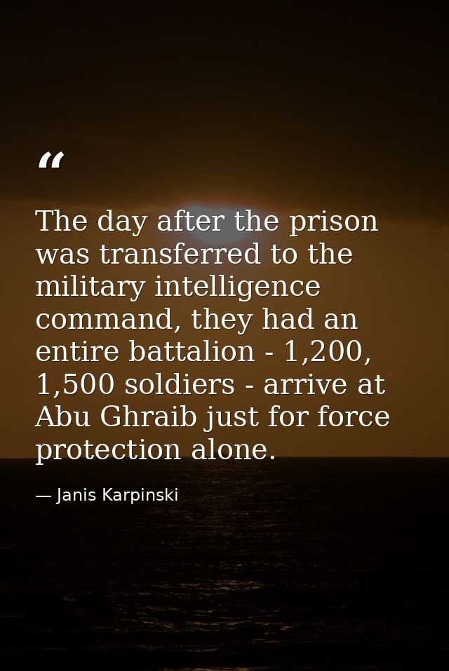 The day after the prison was transferred to the military intelligence command, they had an entire battalion - 1,200, 1,5 — Janis Karpinski