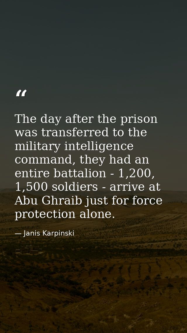 The day after the prison was transferred to the military intelligence command, they had an entire battalion - 1,200, 1,5 — Janis Karpinski