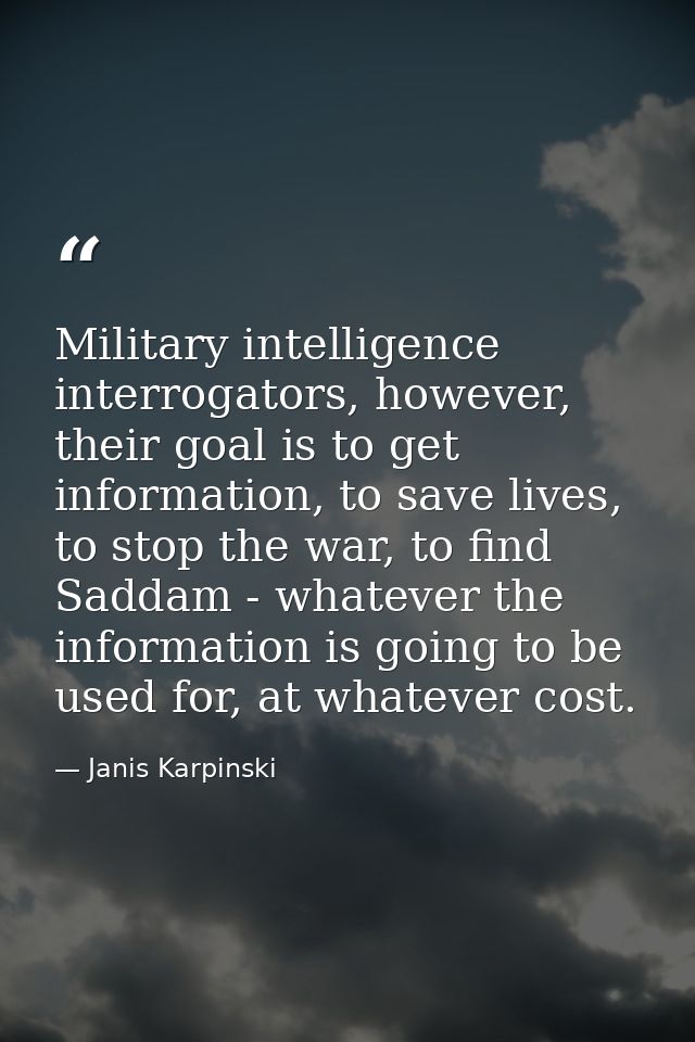 Military intelligence interrogators, however, their goal is to get information, to save lives, to stop the war, to find  — Janis Karpinski