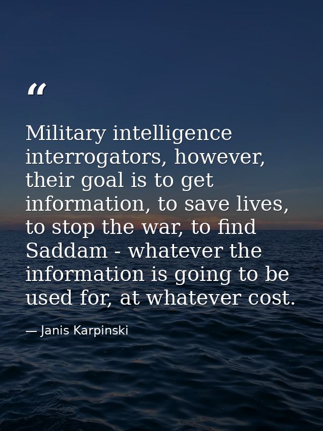 Military intelligence interrogators, however, their goal is to get information, to save lives, to stop the war, to find  — Janis Karpinski