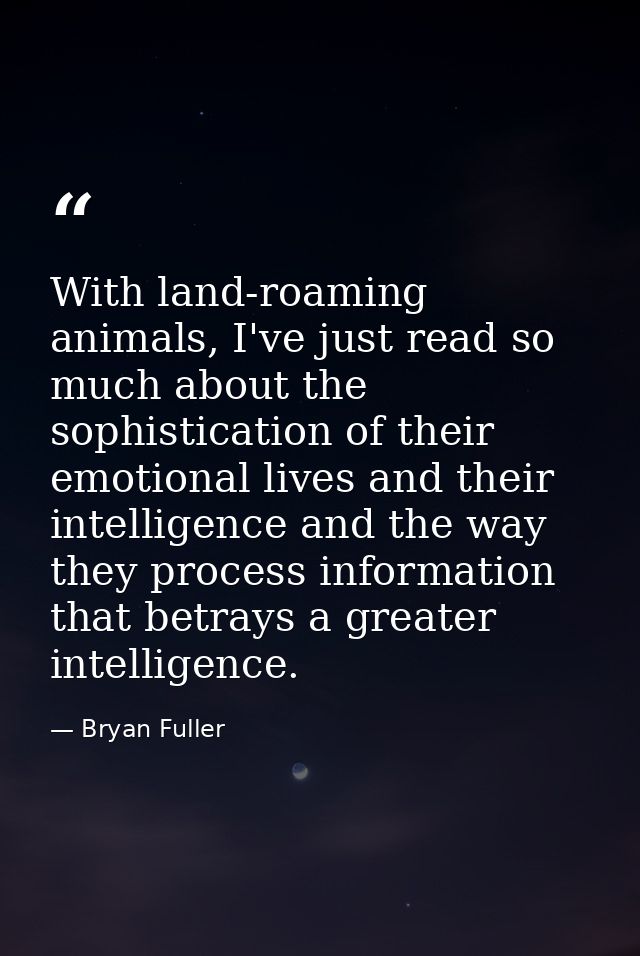 With land-roaming animals, I've just read so much about the sophistication of their emotional lives and their intelligen — Bryan Fuller