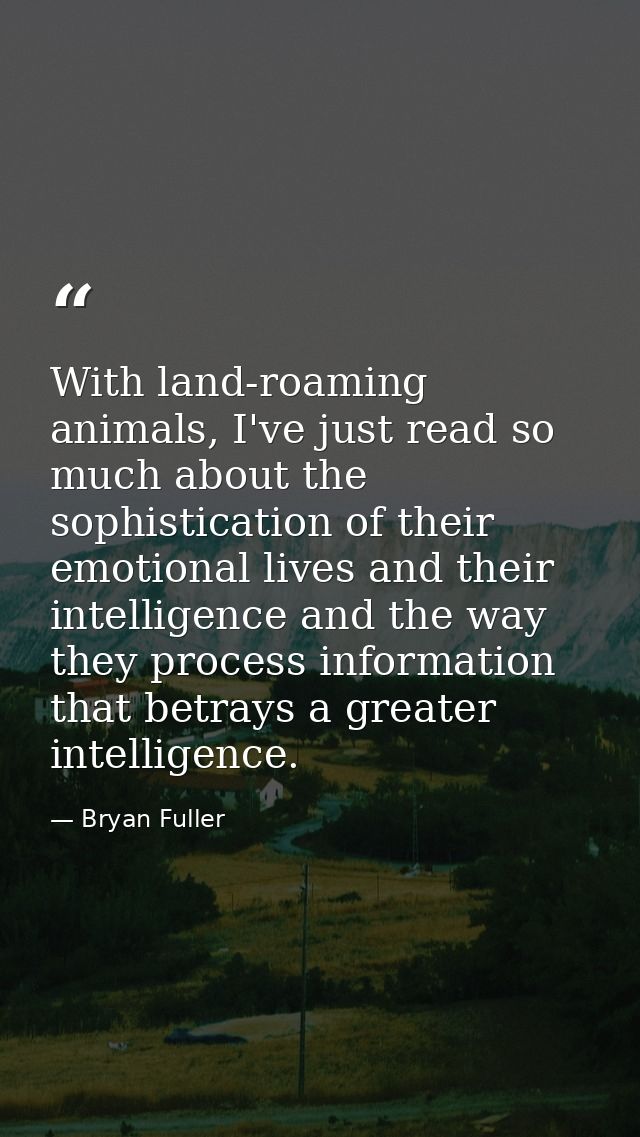 With land-roaming animals, I've just read so much about the sophistication of their emotional lives and their intelligen — Bryan Fuller