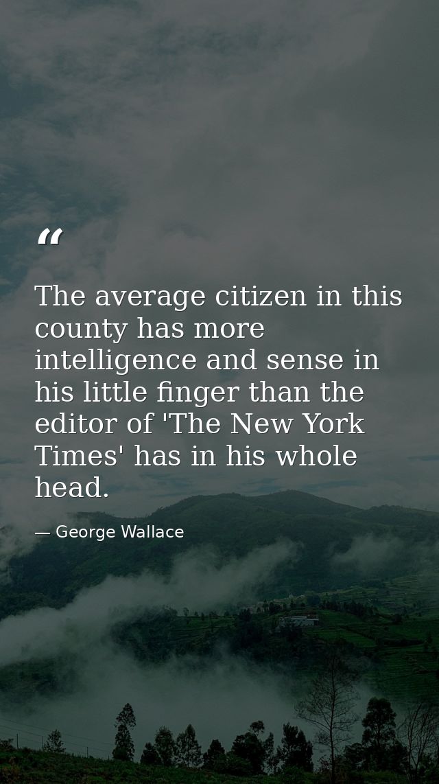 The average citizen in this county has more intelligence and sense in his little finger than the editor of 'The New York — George Wallace