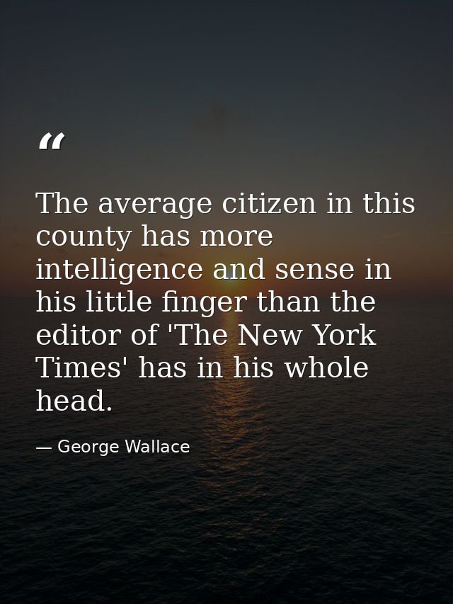 The average citizen in this county has more intelligence and sense in his little finger than the editor of 'The New York — George Wallace