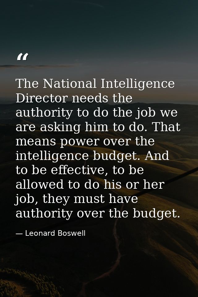 The National Intelligence Director needs the authority to do the job we are asking him to do. That means power over the  — Leonard Boswell