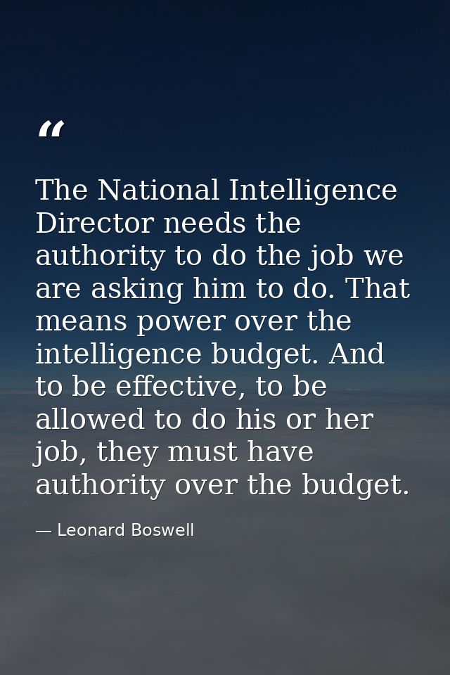 The National Intelligence Director needs the authority to do the job we are asking him to do. That means power over the  — Leonard Boswell