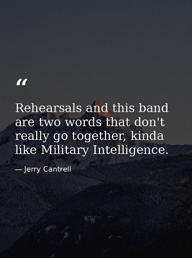 Rehearsals and this band are two words that don't really go together, kinda like Military Intelligence. — Jerry Cantrell