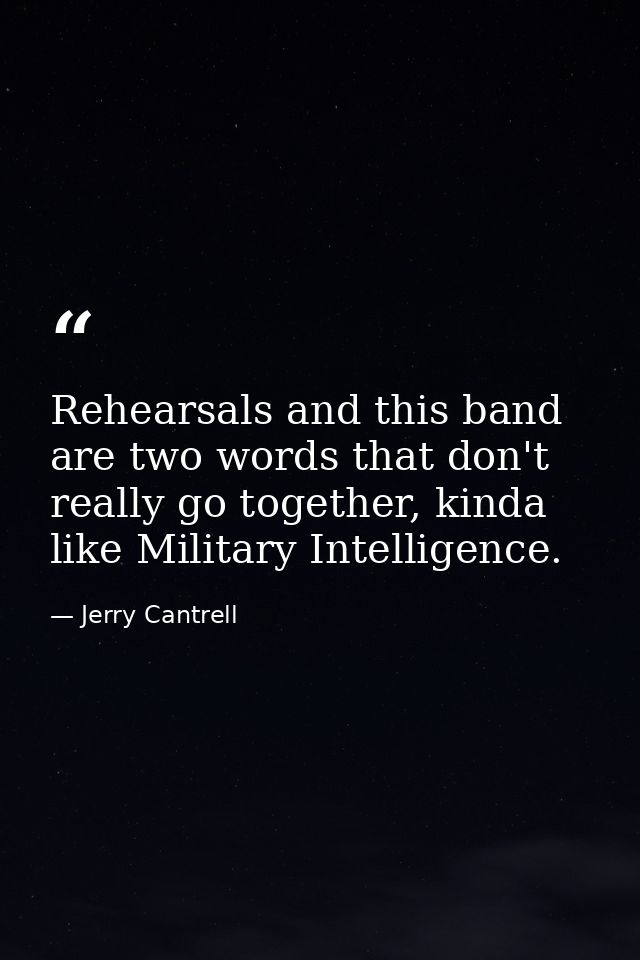 Rehearsals and this band are two words that don't really go together, kinda like Military Intelligence. — Jerry Cantrell