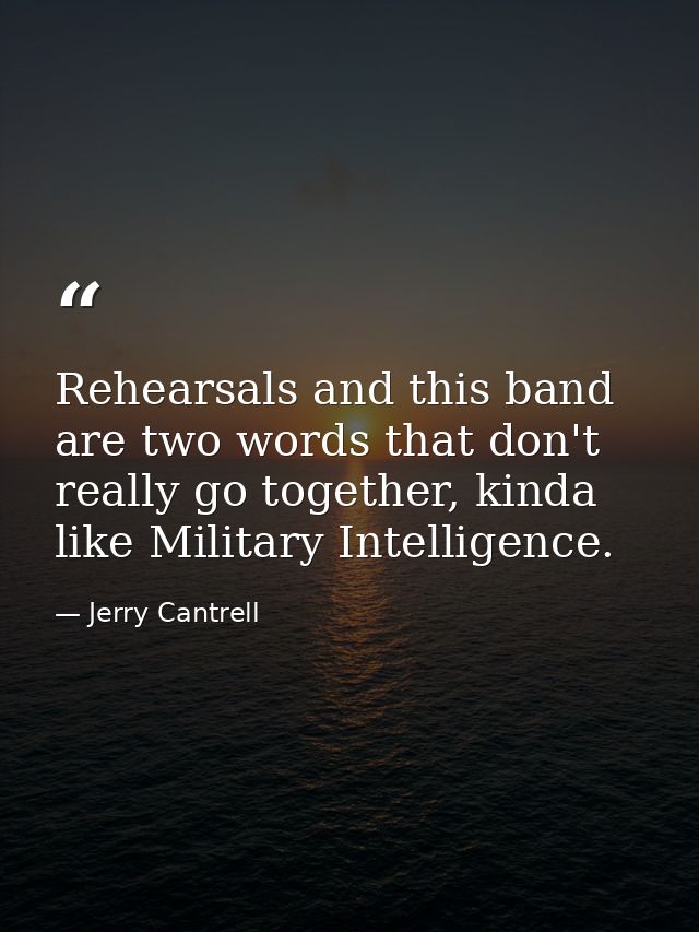 Rehearsals and this band are two words that don't really go together, kinda like Military Intelligence. — Jerry Cantrell
