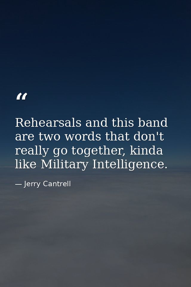 Rehearsals and this band are two words that don't really go together, kinda like Military Intelligence. — Jerry Cantrell