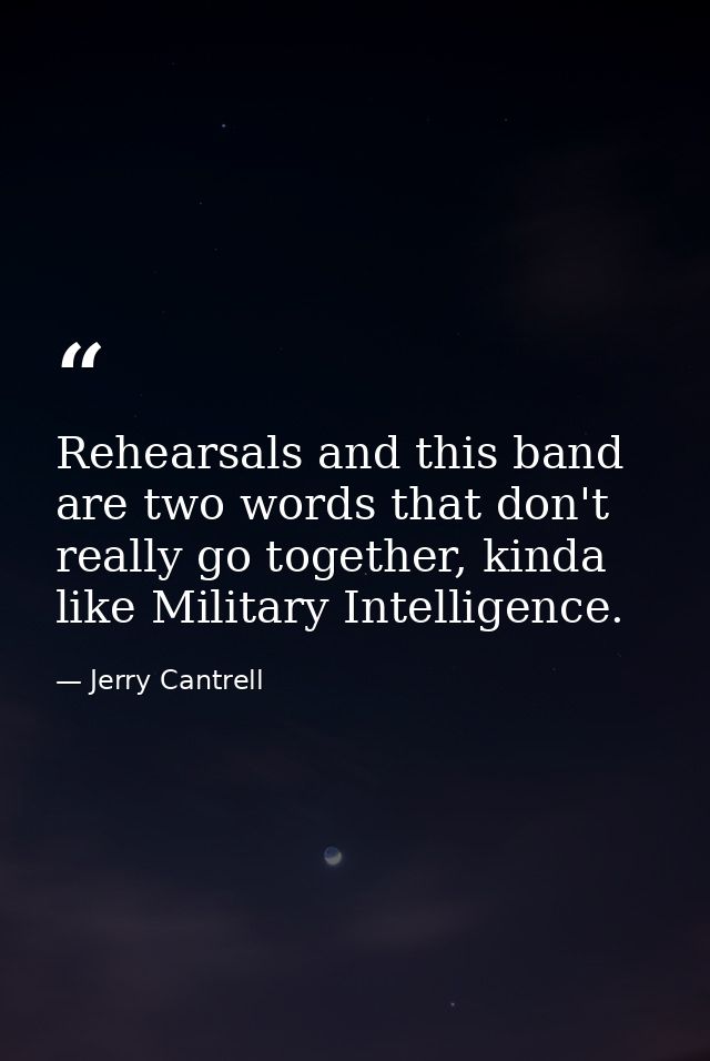 Rehearsals and this band are two words that don't really go together, kinda like Military Intelligence. — Jerry Cantrell