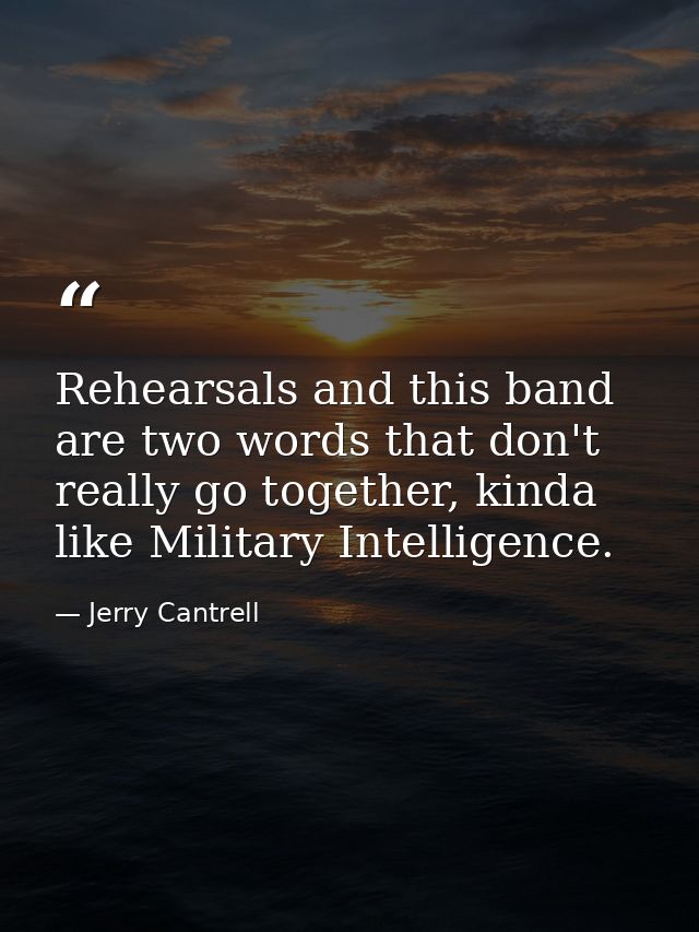 Rehearsals and this band are two words that don't really go together, kinda like Military Intelligence. — Jerry Cantrell