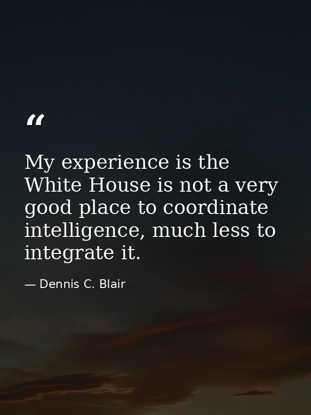 My experience is the White House is not a very good place to coordinate intelligence, much less to integrate it. — Dennis C. Blair