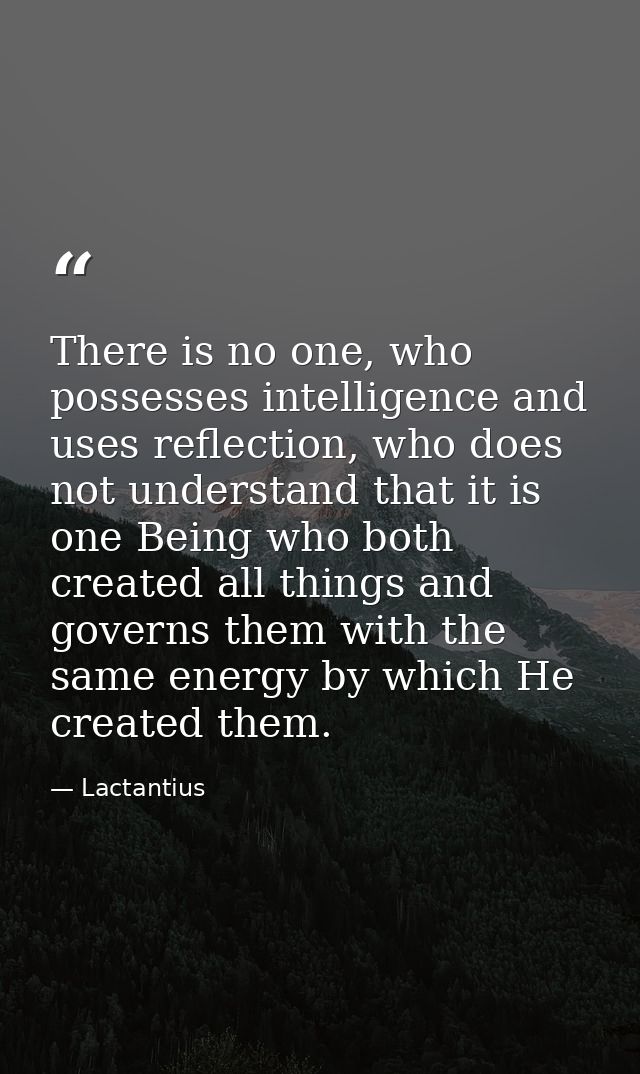 There is no one, who possesses intelligence and uses reflection, who does not understand that it is one Being who both c — Lactantius