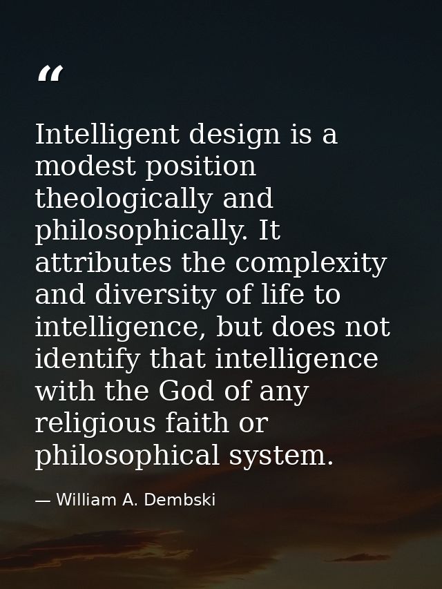 Intelligent design is a modest position theologically and philosophically. It attributes the complexity and diversity of — William A. Dembski