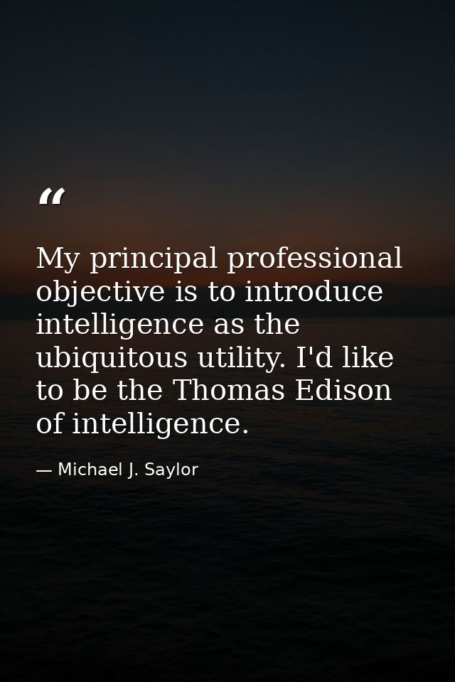 My principal professional objective is to introduce intelligence as the ubiquitous utility. I'd like to be the Thomas Ed — Michael J. Saylor