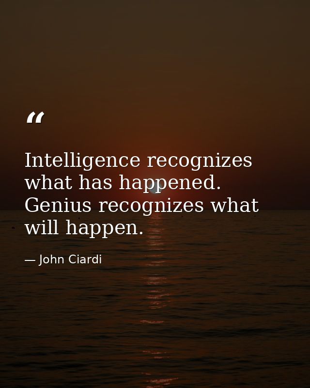 Intelligence recognizes what has happened. Genius recognizes what will happen. — John Ciardi