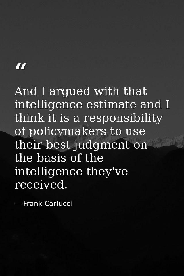 And I argued with that intelligence estimate and I think it is a responsibility of policymakers to use their best judgme — Frank Carlucci