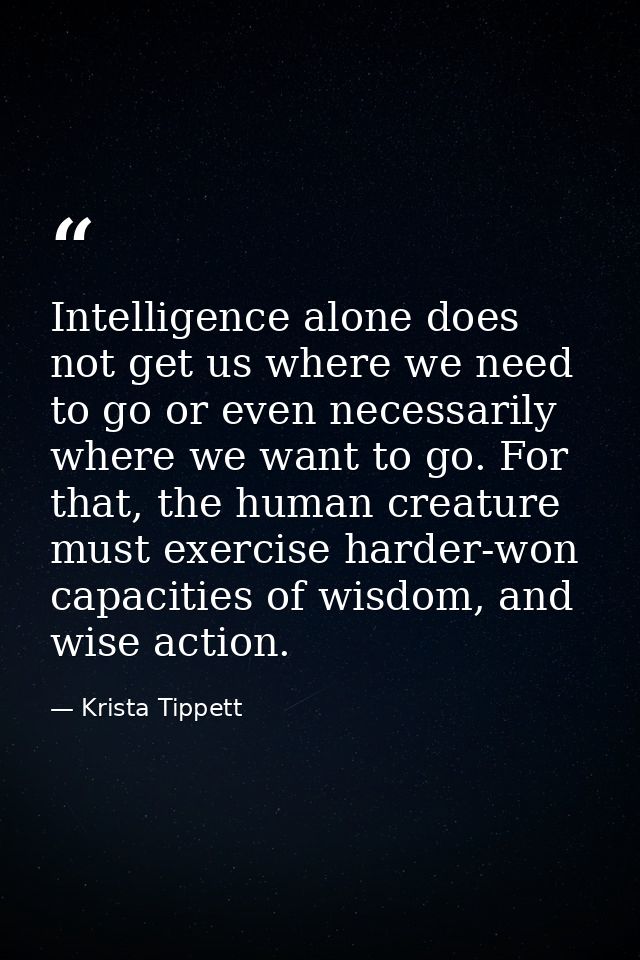 Intelligence alone does not get us where we need to go or even necessarily where we want to go. For that, the human crea — Krista Tippett