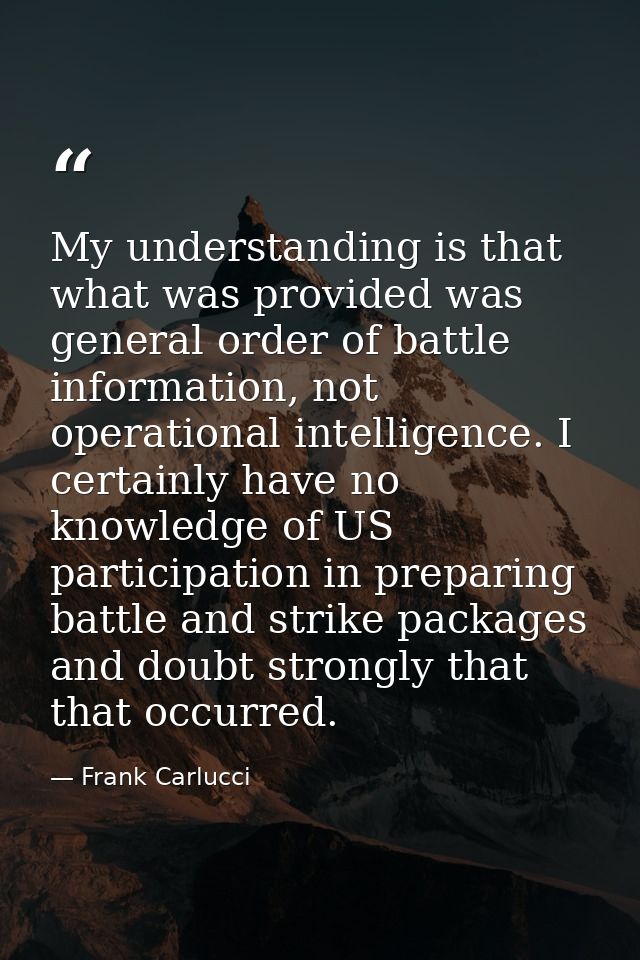 My understanding is that what was provided was general order of battle information, not operational intelligence. I cert — Frank Carlucci