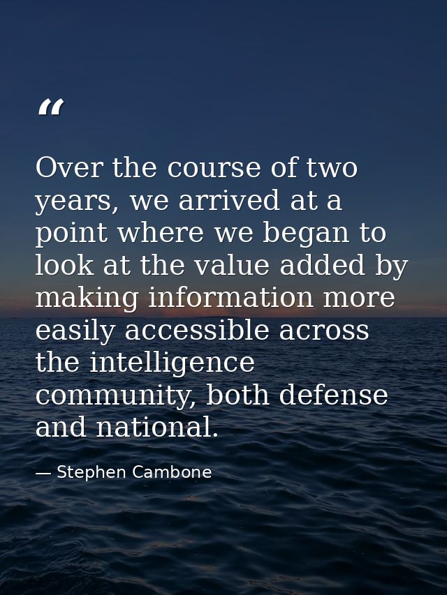 Over the course of two years, we arrived at a point where we began to look at the value added by making information more — Stephen Cambone