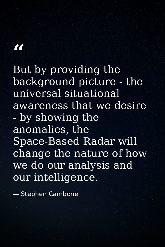 But by providing the background picture - the universal situational awareness that we desire - by showing the anomalies, — Stephen Cambone
