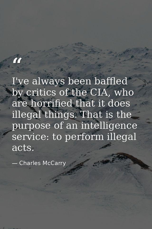 I've always been baffled by critics of the CIA, who are horrified that it does illegal things. That is the purpose of an — Charles McCarry