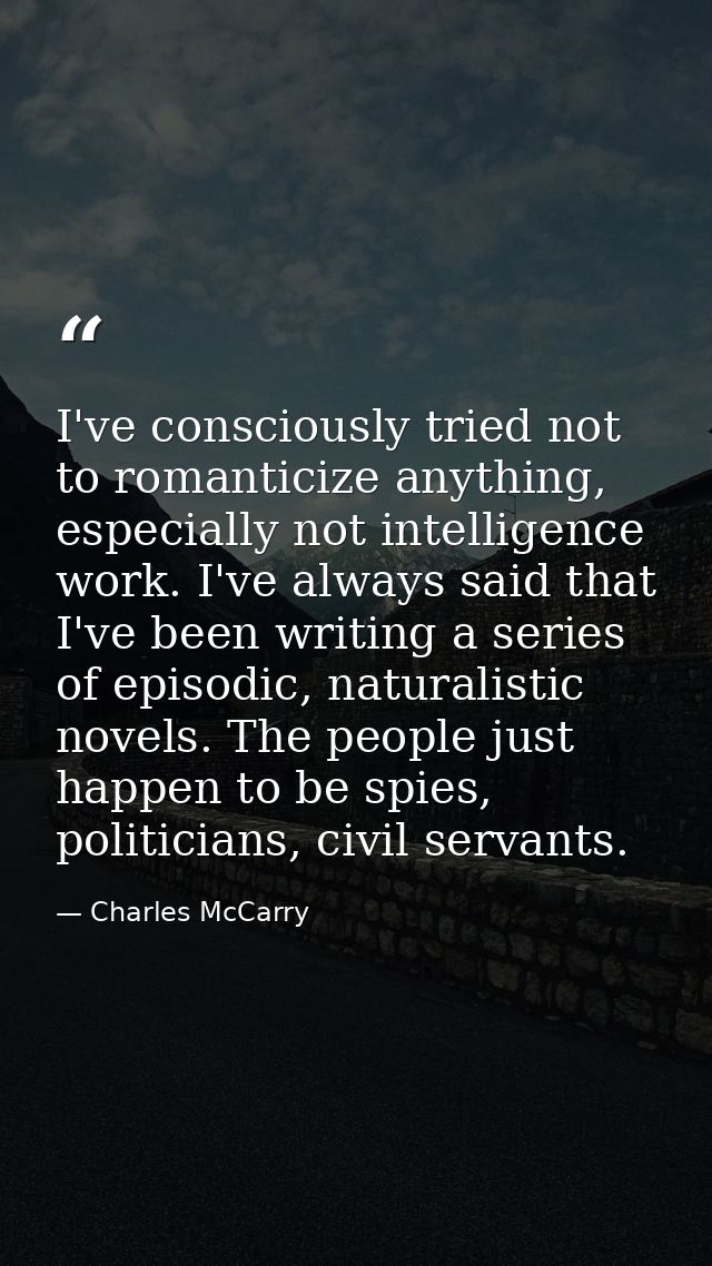 I've consciously tried not to romanticize anything, especially not intelligence work. I've always said that I've been wr — Charles McCarry