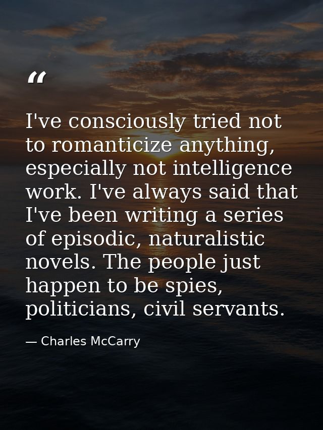 I've consciously tried not to romanticize anything, especially not intelligence work. I've always said that I've been wr — Charles McCarry