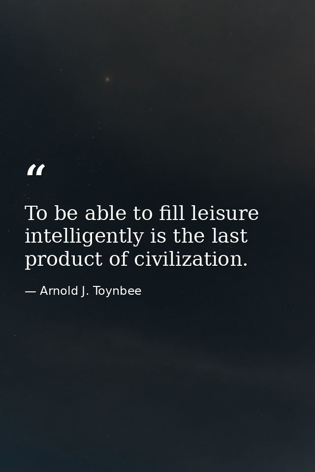 To be able to fill leisure intelligently is the last product of civilization. — Arnold J. Toynbee